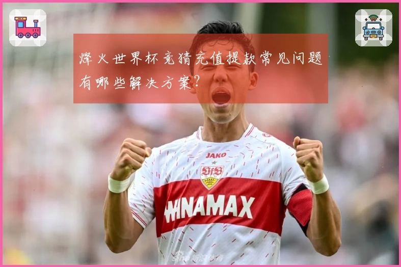 烽火世界杯竞猜充值提款常见问题有哪些解决方案？