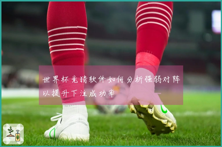 世界杯竞猜软件如何分析强弱对阵以提升下注成功率