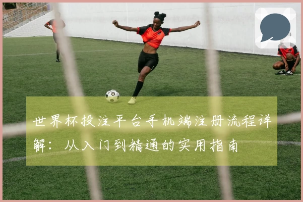 世界杯投注平台手机端注册流程详解：从入门到精通的实用指南