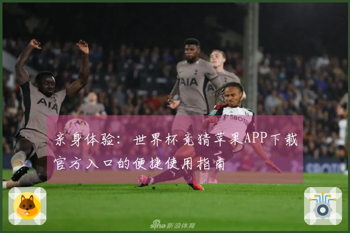 亲身体验：世界杯竞猜苹果APP下载官方入口的便捷使用指南