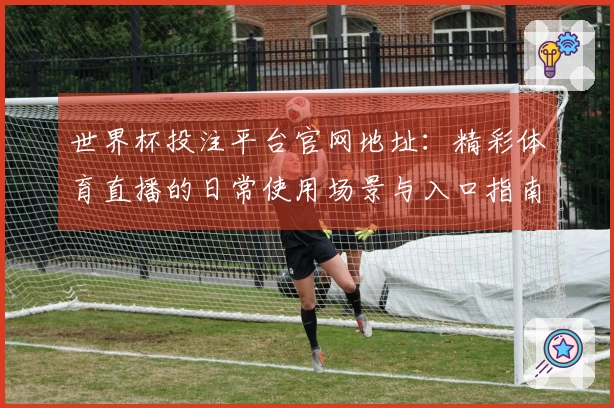 世界杯投注平台官网地址：精彩体育直播的日常使用场景与入口指南