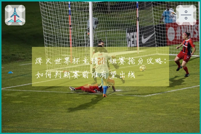 烽火世界杯竞猜小组赛抢分攻略：如何判断赛前谁有望出线