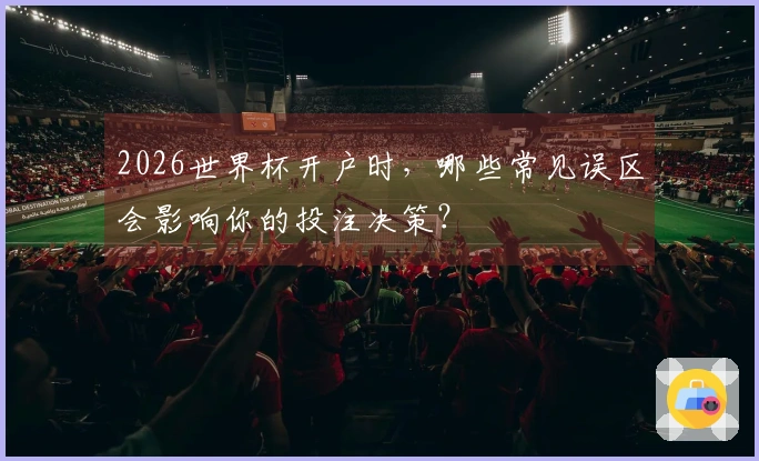 2026世界杯开户时，哪些常见误区会影响你的投注决策？
