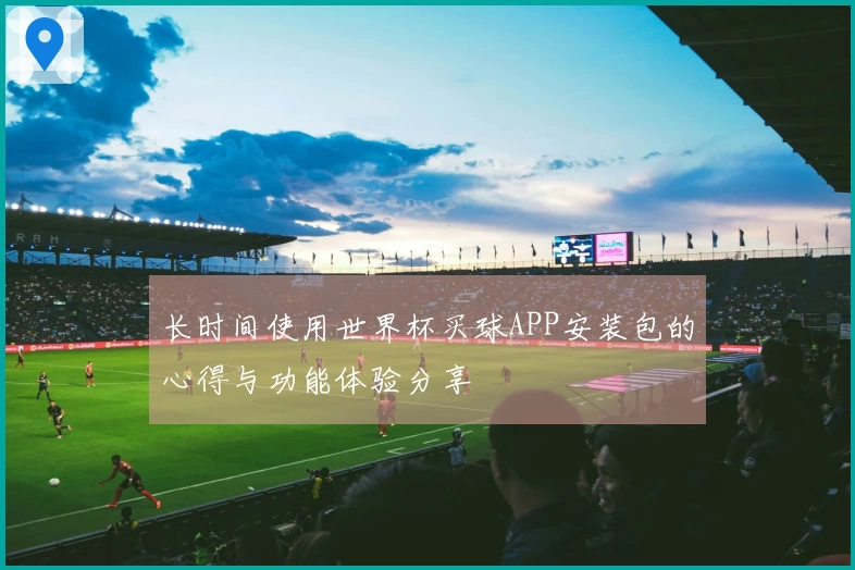 长时间使用世界杯买球APP安装包的心得与功能体验分享