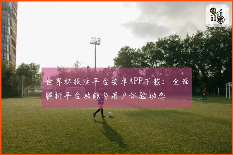 世界杯投注平台安卓APP下载：全面解析平台功能与用户体验动态