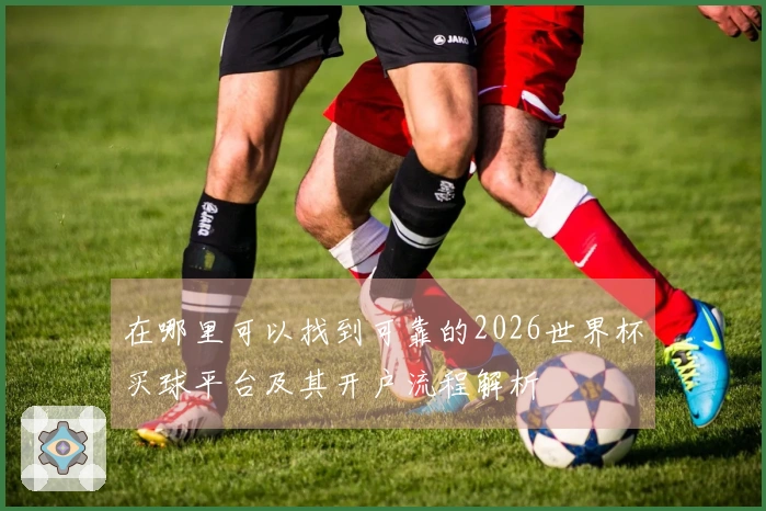 在哪里可以找到可靠的2026世界杯买球平台及其开户流程解析