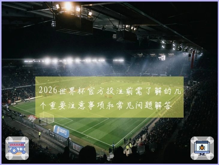 2026世界杯官方投注前需了解的几个重要注意事项和常见问题解答
