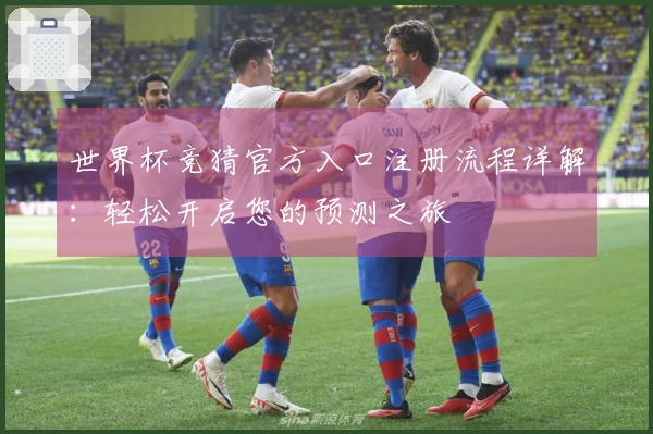 世界杯竞猜官方入口注册流程详解:轻松开启您的预测之旅