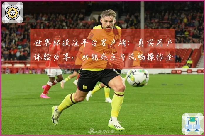 世界杯投注平台客户端：真实用户体验分享，功能亮点与流畅操作全解析