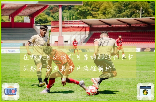 在哪里可以找到可靠的2026世界杯买球平台及其开户流程解析