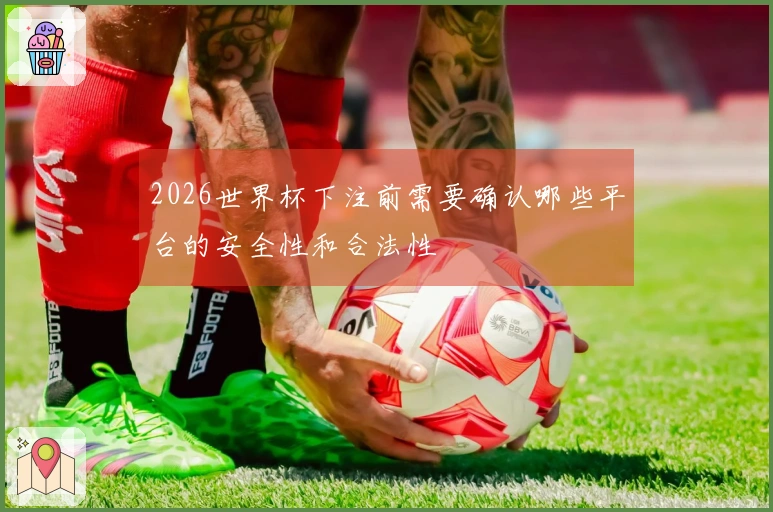 2026世界杯下注前需要确认哪些平台的安全性和合法性
