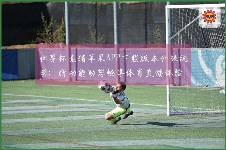 世界杯竞猜苹果APP下载版本升级说明：新功能助您畅享体育直播体验