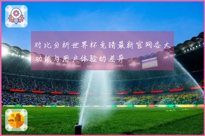 对比分析世界杯竞猜最新官网各大功能与用户体验的差异