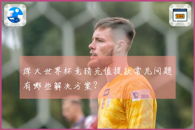 烽火世界杯竞猜充值提款常见问题有哪些解决方案？