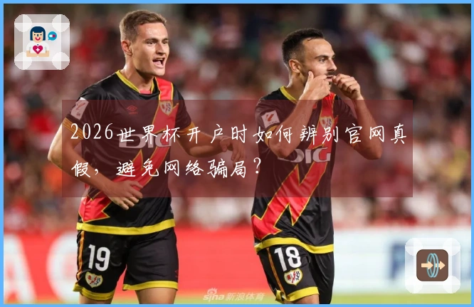 2026世界杯开户时如何辨别官网真假，避免网络骗局？