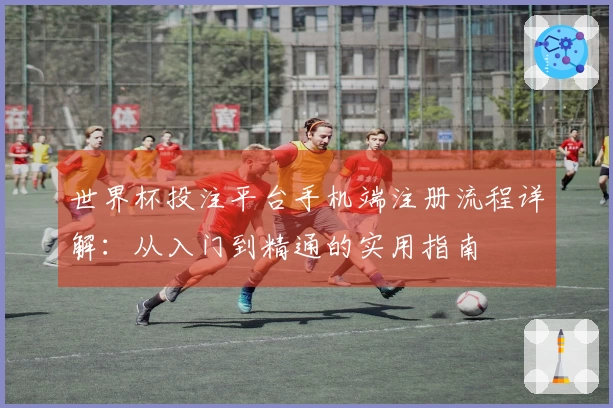 世界杯投注平台手机端注册流程详解：从入门到精通的实用指南