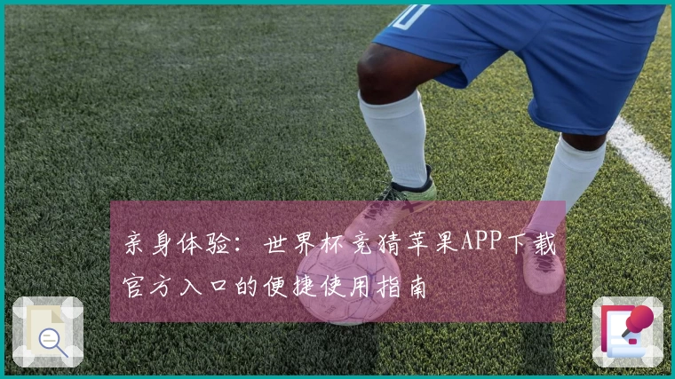 亲身体验：世界杯竞猜苹果APP下载官方入口的便捷使用指南