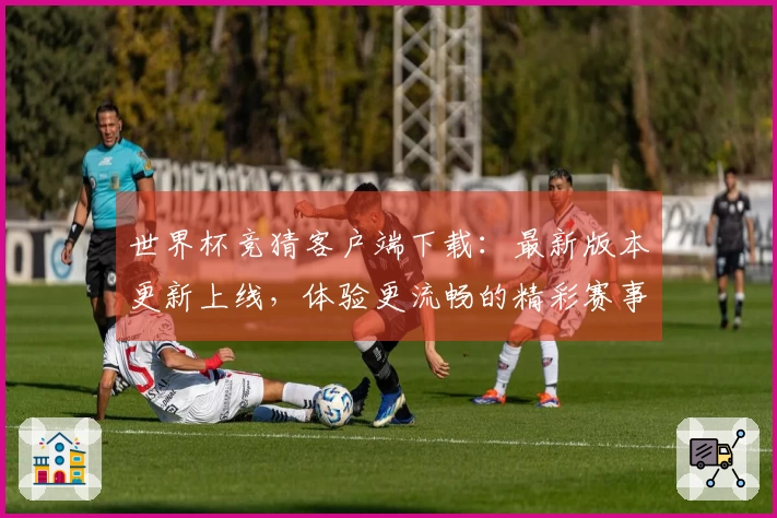 世界杯竞猜客户端下载:最新版本更新上线,体验更流畅的精彩赛事直播和便捷功能