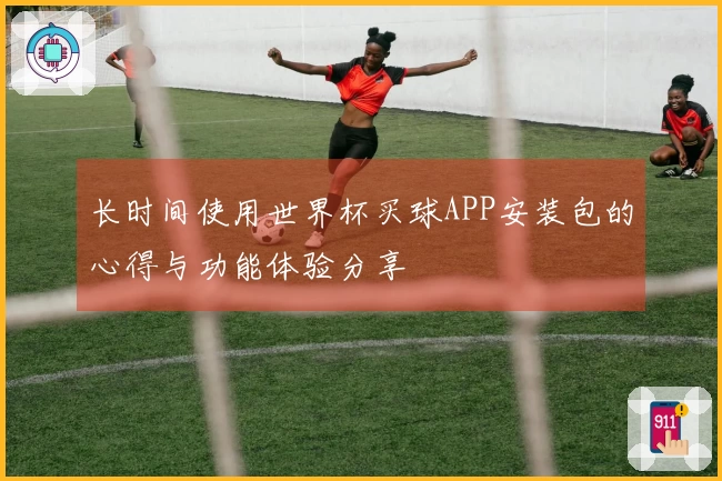 长时间使用世界杯买球APP安装包的心得与功能体验分享