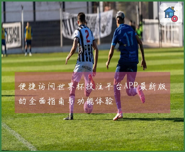 便捷访问世界杯投注平台APP最新版的全面指南与功能体验