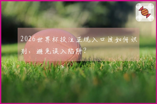 2026世界杯投注正规入口该如何识别，避免误入陷阱？